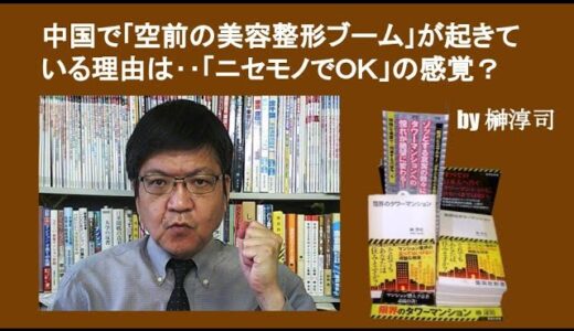 中国で｢空前の美容整形ブーム｣が起きている理由は‥「ニセモノでＯＫ」の感覚？　by榊淳司